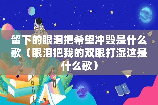 留下的眼泪把希望冲毁是什么歌（眼泪把我的双眼打湿这是什么歌）