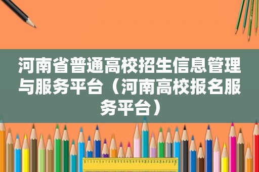 河南省普通高校招生信息管理与服务平台（河南高校报名服务平台）