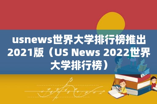 usnews世界大学排行榜推出2021版（US News 2022世界大学排行榜）