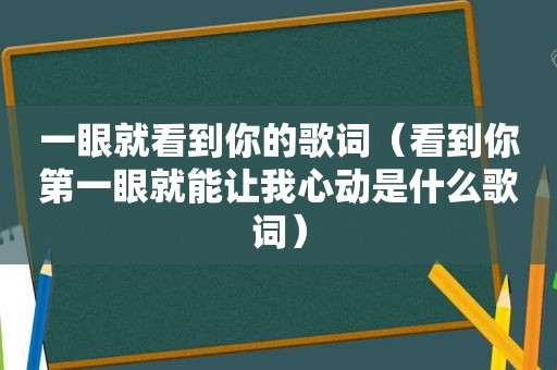 一眼就看到你的歌词（看到你第一眼就能让我心动是什么歌词）