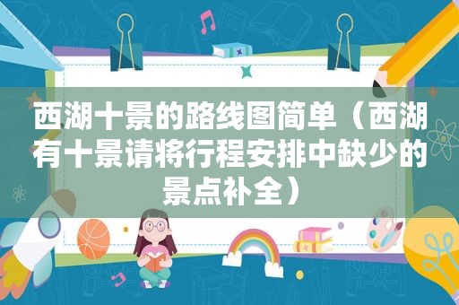 西湖十景的路线图简单（西湖有十景请将行程安排中缺少的景点补全）