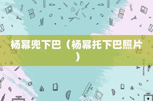 杨幂兜下巴（杨幂托下巴照片）