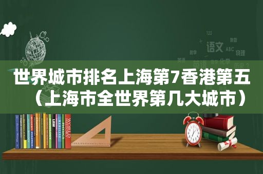 世界城市排名上海第7香港第五（上海市全世界第几大城市）