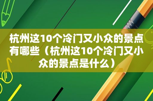 杭州这10个冷门又小众的景点有哪些（杭州这10个冷门又小众的景点是什么）