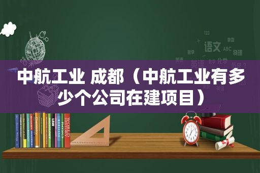 中航工业 成都（中航工业有多少个公司在建项目）