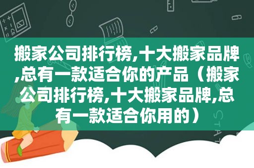 搬家公司排行榜,十大搬家品牌,总有一款适合你的产品（搬家公司排行榜,十大搬家品牌,总有一款适合你用的）