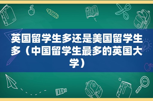 英国留学生多还是美国留学生多（中国留学生最多的英国大学）