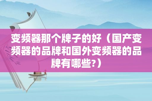 变频器那个牌子的好（国产变频器的品牌和国外变频器的品牌有哪些?）