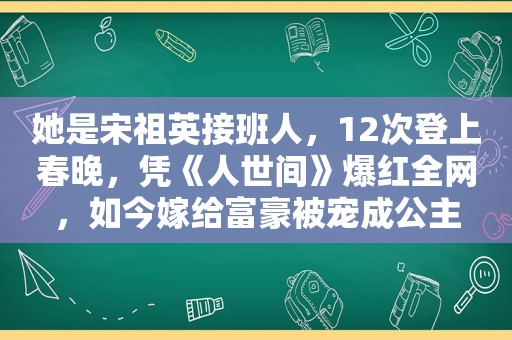 她是宋祖英接班人，12次登上春晚，凭《人世间》爆红全网，如今嫁给富豪被宠成公主