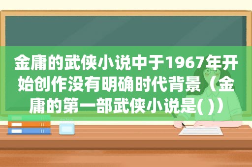 金庸的武侠小说中于1967年开始创作没有明确时代背景（金庸的第一部武侠小说是( )）