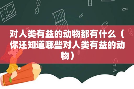 对人类有益的动物都有什么（你还知道哪些对人类有益的动物）