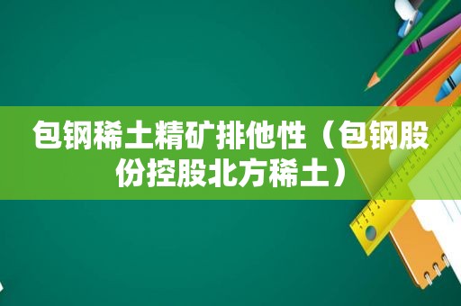 包钢稀土精矿排他性（包钢股份控股北方稀土）