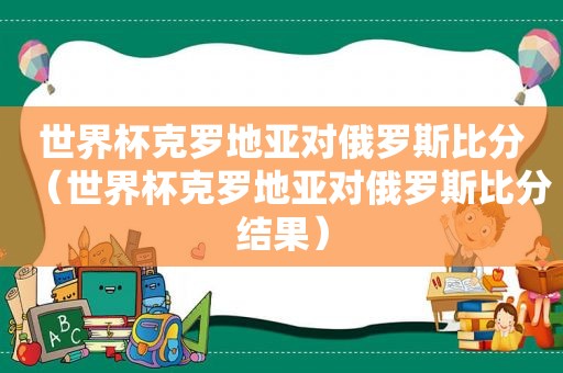 世界杯克罗地亚对俄罗斯比分（世界杯克罗地亚对俄罗斯比分结果）