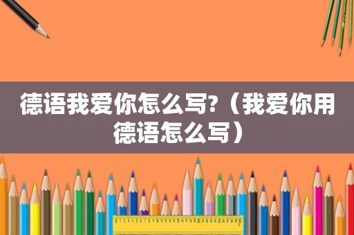 德语我爱你怎么写?（我爱你用德语怎么写）