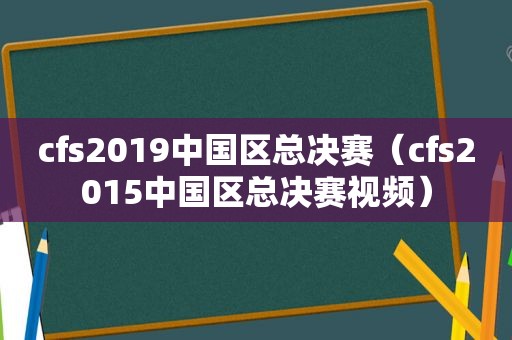 cfs2019中国区总决赛（cfs2015中国区总决赛视频）