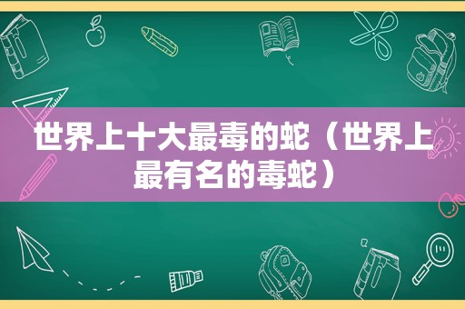 世界上十大最毒的蛇（世界上最有名的毒蛇）