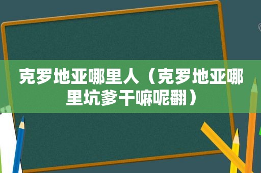 克罗地亚哪里人（克罗地亚哪里坑爹干嘛呢翻）