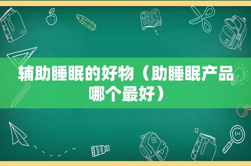 辅助睡眠的好物（助睡眠产品哪个最好）