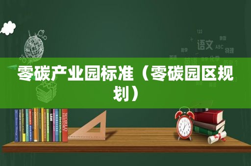 零碳产业园标准（零碳园区规划）