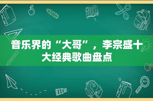 音乐界的“大哥”，李宗盛十大经典歌曲盘点