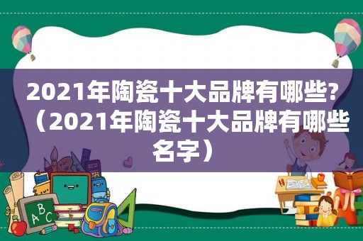 2021年陶瓷十大品牌有哪些?（2021年陶瓷十大品牌有哪些名字）