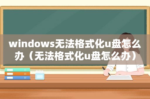 windows无法格式化u盘怎么办（无法格式化u盘怎么办）