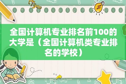 全国计算机专业排名前100的大学是（全国计算机类专业排名的学校）