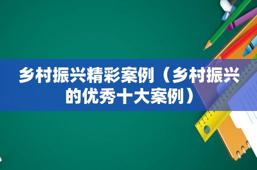 乡村振兴精彩案例（乡村振兴的优秀十大案例）