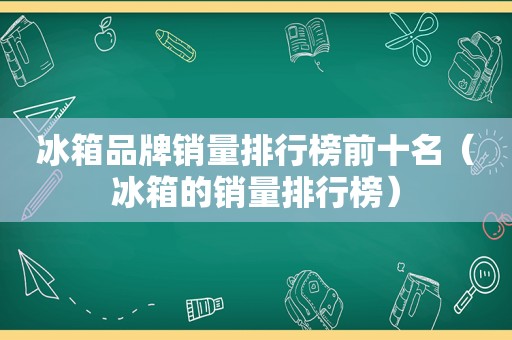 冰箱品牌销量排行榜前十名（冰箱的销量排行榜）