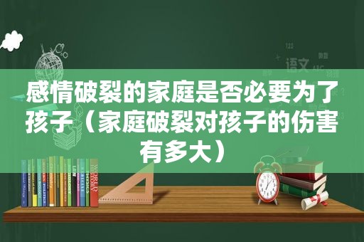 感情破裂的家庭是否必要为了孩子（家庭破裂对孩子的伤害有多大）