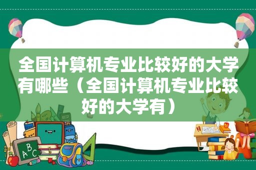 全国计算机专业比较好的大学有哪些（全国计算机专业比较好的大学有）