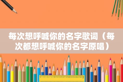 每次想呼喊你的名字歌词（每次都想呼喊你的名字原唱）