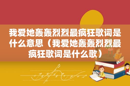 我爱她轰轰烈烈最疯狂歌词是什么意思（我爱她轰轰烈烈最疯狂歌词是什么歌）