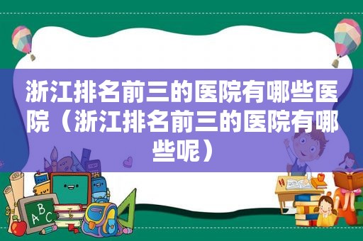 浙江排名前三的医院有哪些医院（浙江排名前三的医院有哪些呢）