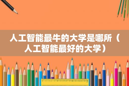 人工智能最牛的大学是哪所（人工智能最好的大学）