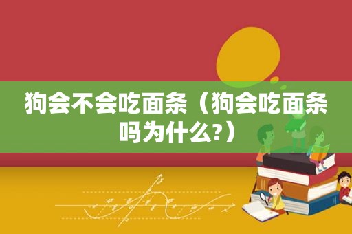 狗会不会吃面条（狗会吃面条吗为什么?）