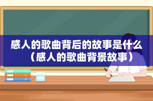 感人的歌曲背后的故事是什么（感人的歌曲背景故事）