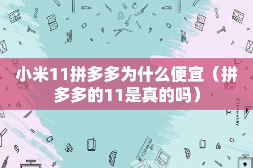 小米11拼多多为什么便宜（拼多多的11是真的吗）