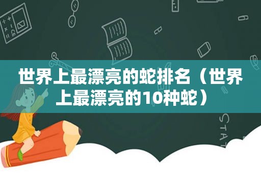 世界上最漂亮的蛇排名（世界上最漂亮的10种蛇）