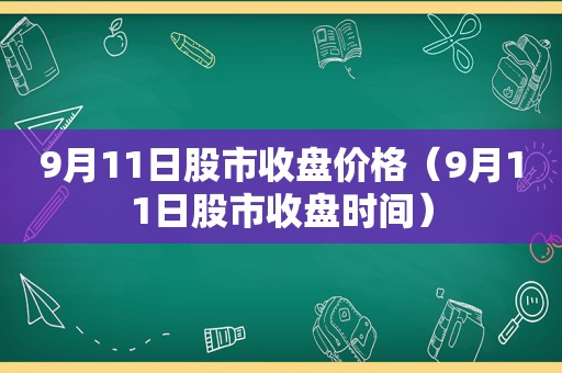 9月11日股市收盘价格（9月11日股市收盘时间）