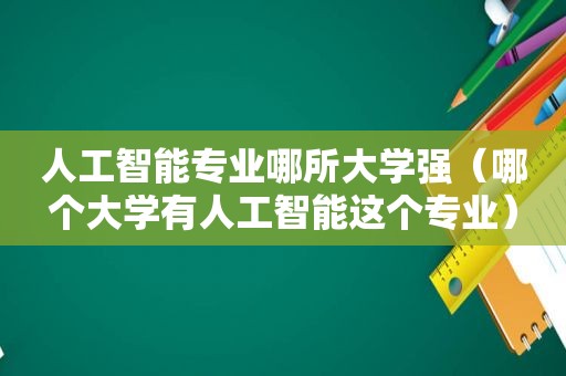 人工智能专业哪所大学强（哪个大学有人工智能这个专业）