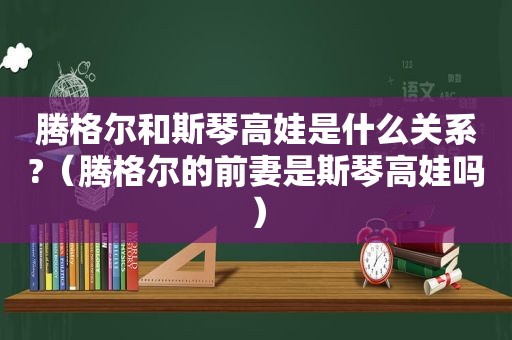 腾格尔和斯琴高娃是什么关系?（腾格尔的前妻是斯琴高娃吗）