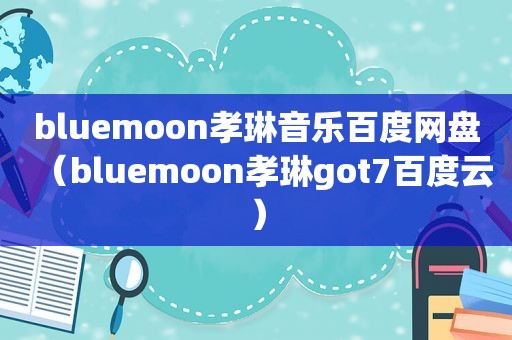 bluemoon孝琳音乐百度网盘（bluemoon孝琳got7百度云）