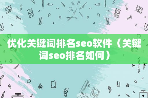 优化关键词排名seo软件（关键词seo排名如何）