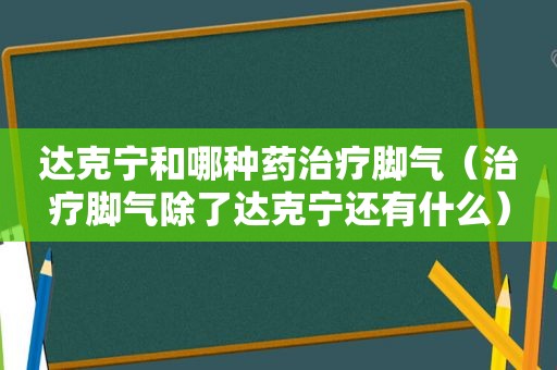 达克宁和哪种药治疗脚气（治疗脚气除了达克宁还有什么）