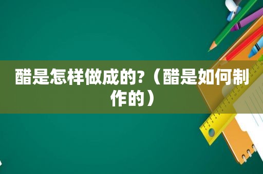 醋是怎样做成的?（醋是如何制作的）