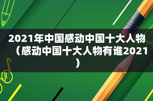 2021年中国感动中国十大人物（感动中国十大人物有谁2021）