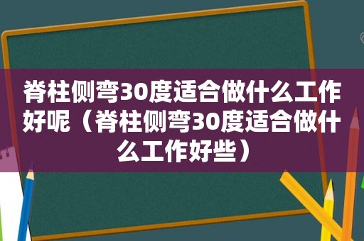 脊柱侧弯30度适合做什么工作好呢（脊柱侧弯30度适合做什么工作好些）