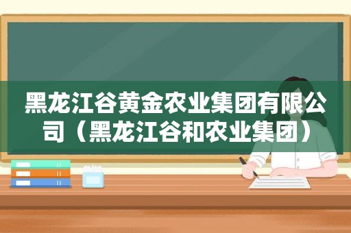 黑龙江谷黄金农业集团有限公司（黑龙江谷和农业集团）