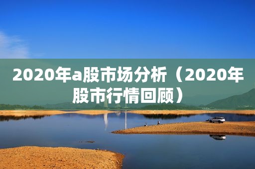 2020年a股市场分析（2020年股市行情回顾）